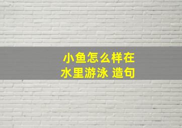 小鱼怎么样在水里游泳 造句